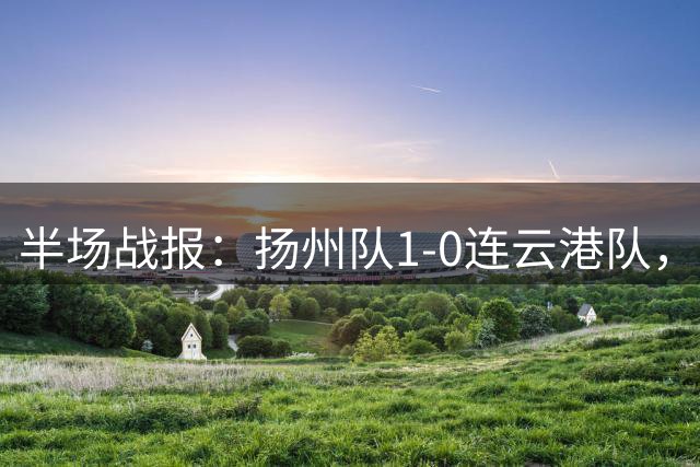 半场战报：扬州队1-0连云港队，王啸推射破门