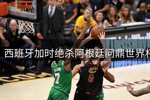 西班牙加时绝杀阿根廷问鼎世界杯 梅西全场仅1射创尴尬纪录
